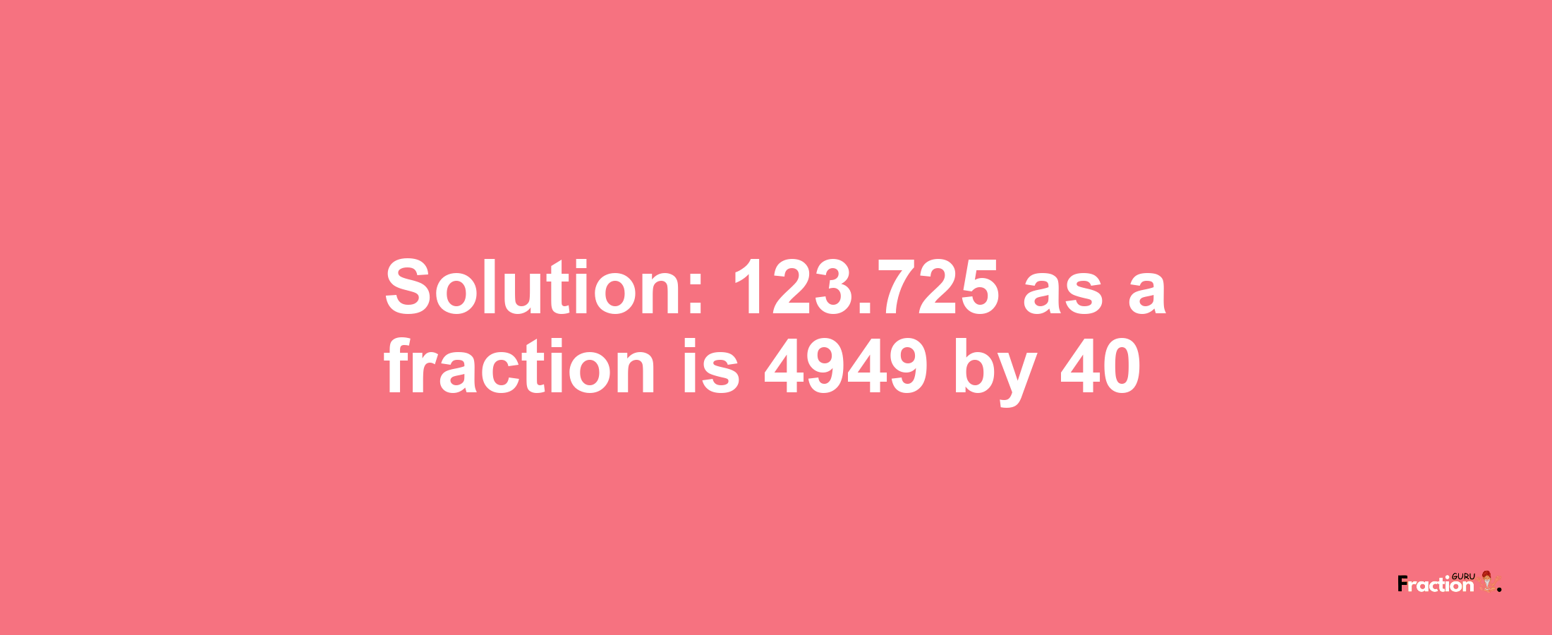 Solution:123.725 as a fraction is 4949/40